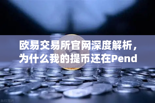 欧易交易所官网深度解析，为什么我的提币还在Pending？区块确认数科普