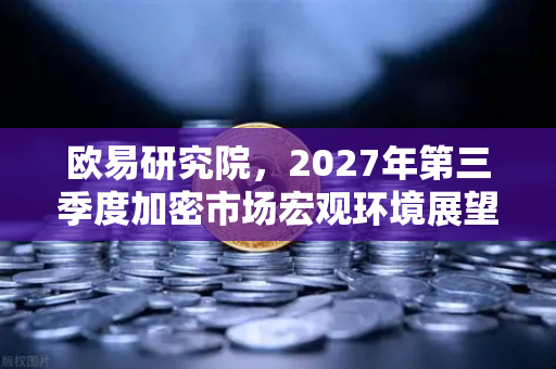 欧易研究院，2027年第三季度加密市场宏观环境展望—周期拐点与结构性机遇
