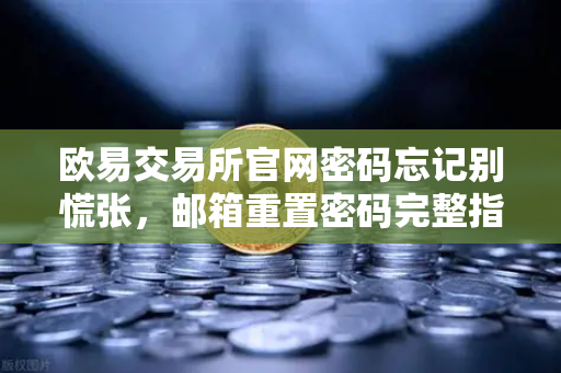 欧易交易所官网密码忘记别慌张，邮箱重置密码完整指南（附安全建议）