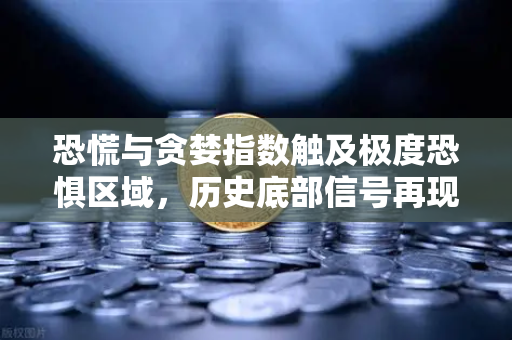 恐慌与贪婪指数触及极度恐惧区域，历史底部信号再现？市场风向何去何从