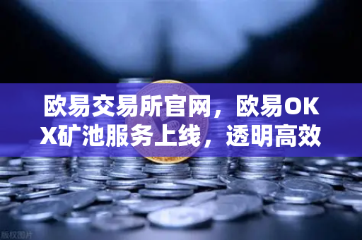 欧易交易所官网，欧易OKX矿池服务上线，透明高效比特币以太坊挖矿新纪元