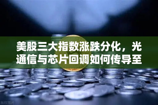 美股三大指数涨跌分化，光通信与芯片回调如何传导至加密科技股？深度解析欧易交易所官网最新行情动向