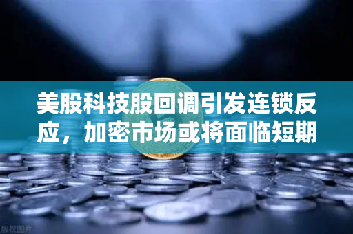 美股科技股回调引发连锁反应，加密市场或将面临短期震荡-第1张图片-欧易交易所