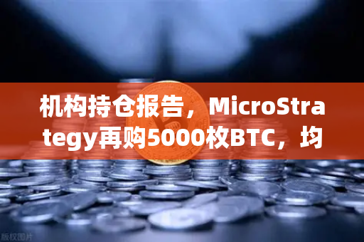机构持仓报告，MicroStrategy再购5000枚BTC，均价成本上移—专业解读与市场影响分析