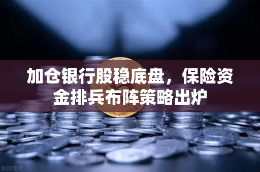 加仓银行股稳底盘，保险资金排兵布阵策略出炉
