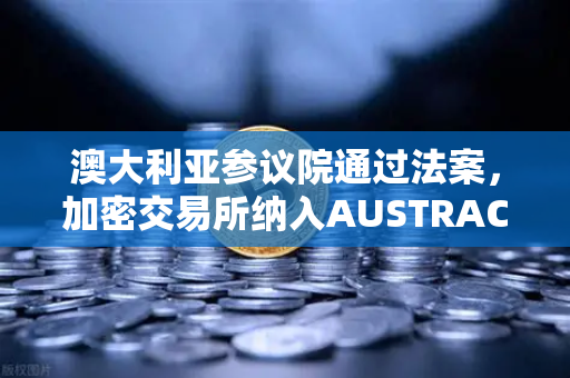 澳大利亚参议院通过法案，加密交易所纳入AUSTRAC监管，全球合规新纪元开启