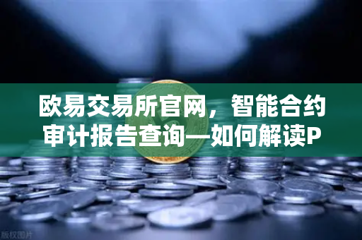 欧易交易所官网，智能合约审计报告查询—如何解读PeckShield审计报告中的风险等级？