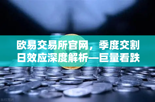 欧易交易所官网，季度交割日效应深度解析—巨量看跌期权未平仓压制价格反弹