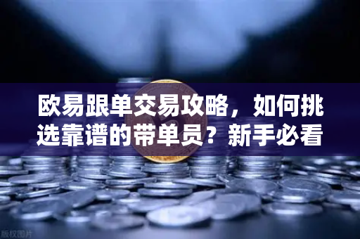 欧易跟单交易攻略，如何挑选靠谱的带单员？新手必看避坑指南