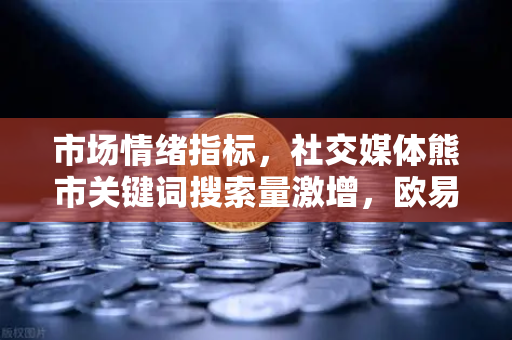 市场情绪指标，社交媒体熊市关键词搜索量激增，欧易交易所官网深度解析
