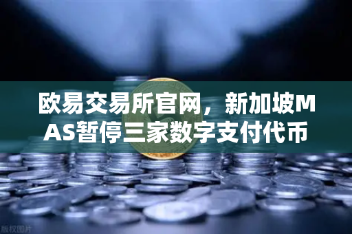 欧易交易所官网，新加坡MAS暂停三家数字支付代币服务供应商牌照申请背后