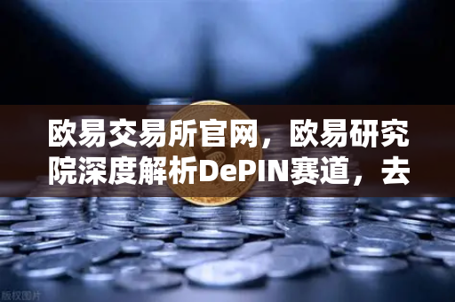 欧易交易所官网，欧易研究院深度解析DePIN赛道，去中心化物理基础设施网络的未来