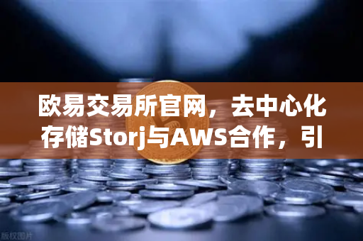 欧易交易所官网，去中心化存储Storj与AWS合作，引领混合云存储新范式