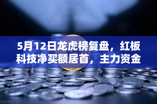 5月12日龙虎榜复盘，红板科技净买额居首，主力资金操盘手法揭秘