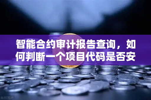 智能合约审计报告查询，如何判断一个项目代码是否安全？