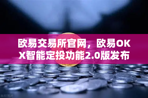 欧易交易所官网，欧易OKX智能定投功能2.0版发布，助您快捷管理加密资产