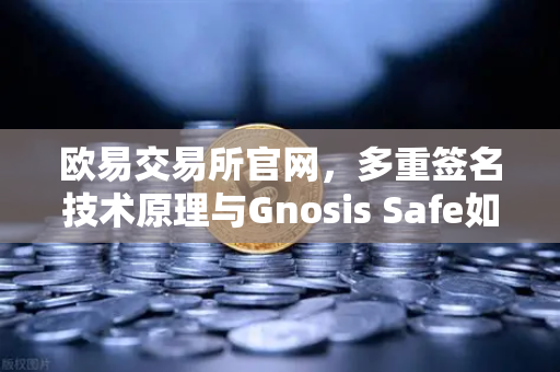 欧易交易所官网，多重签名技术原理与Gnosis Safe如何保障DAO资金安全