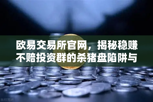 欧易交易所官网，揭秘稳赚不赔投资群的杀猪盘陷阱与防范指南