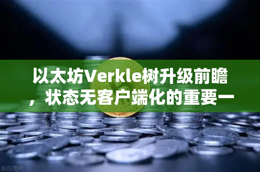 以太坊Verkle树升级前瞻，状态无客户端化的重要一步