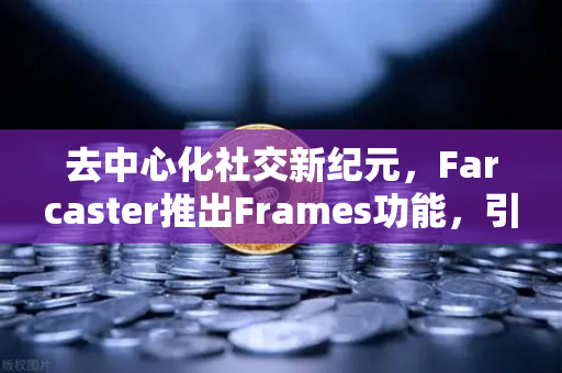 去中心化社交新纪元，Farcaster推出Frames功能，引爆链上互动革命