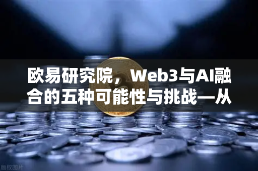欧易研究院，Web3与AI融合的五种可能性与挑战—从技术裂变到生态重构的深度洞察