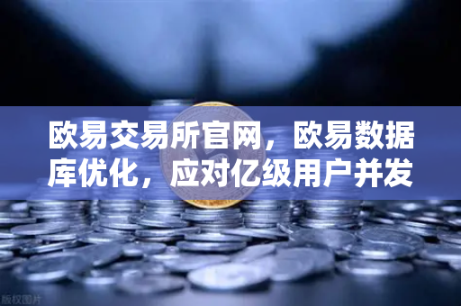 欧易交易所官网，欧易数据库优化，应对亿级用户并发访问的架构演进