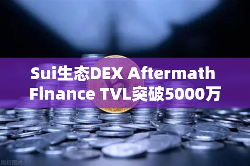 Sui生态DEX Aftermath Finance TVL突破5000万美元，欧易交易所官网解读DeFi新格局
