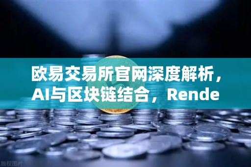 欧易交易所官网深度解析，AI与区块链结合，Render Network（RNDR）如何成为AI算力龙头？