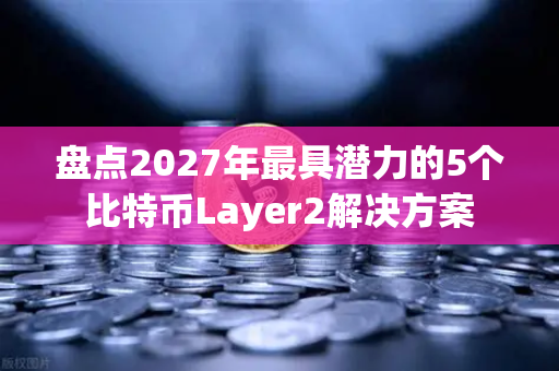 盘点2027年最具潜力的5个比特币Layer2解决方案