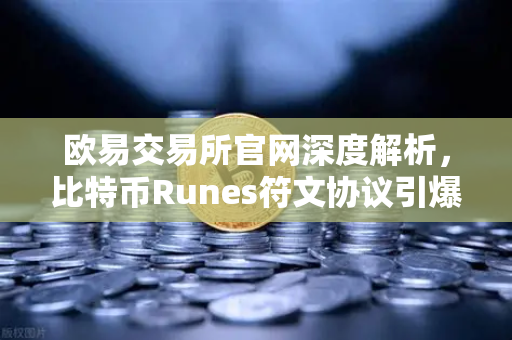 欧易交易所官网深度解析，比特币Runes符文协议引爆社区争议，分叉提案悄然浮现
