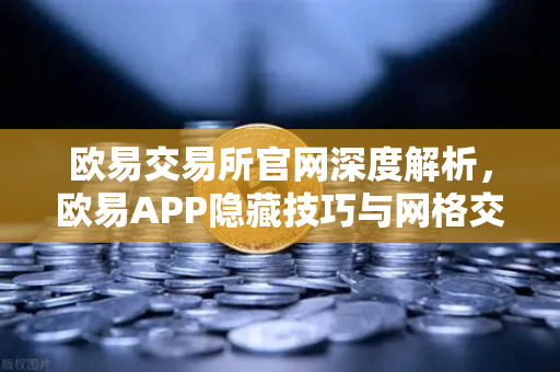 欧易交易所官网深度解析，欧易APP隐藏技巧与网格交易机器人参数设置秘籍