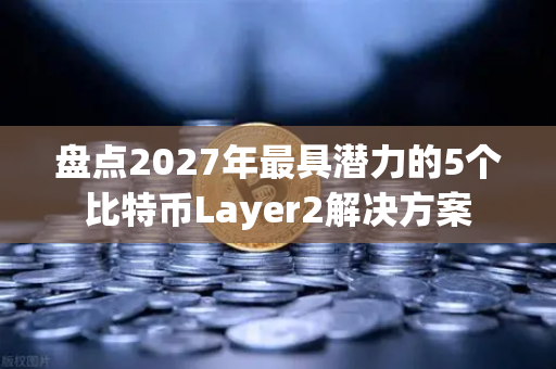 盘点2027年最具潜力的5个比特币Layer2解决方案