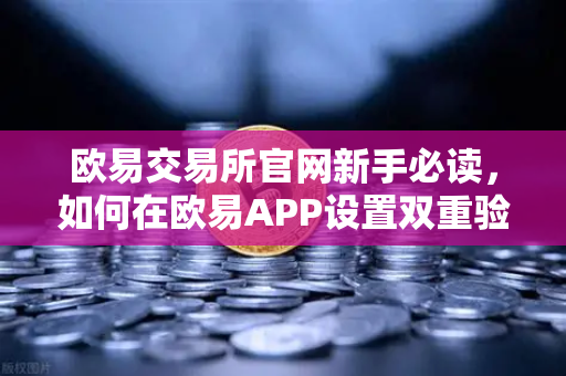 欧易交易所官网新手必读，如何在欧易APP设置双重验证（2FA）