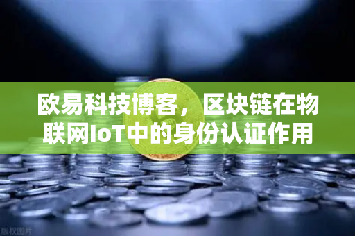 欧易科技博客，区块链在物联网IoT中的身份认证作用—重塑可信数字生态