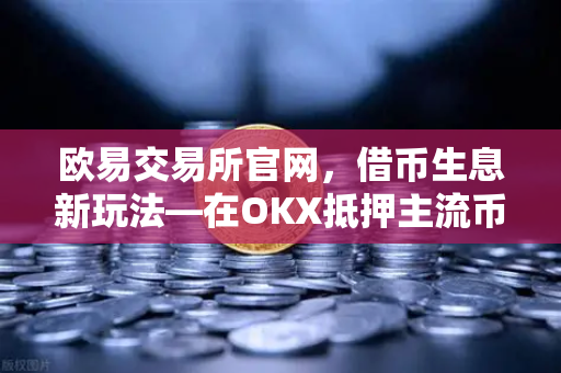 欧易交易所官网，借币生息新玩法—在OKX抵押主流币借出稳定币，解锁资产增值新路径