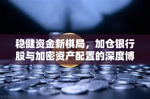 稳健资金新棋局，加仓银行股与加密资产配置的深度博弈