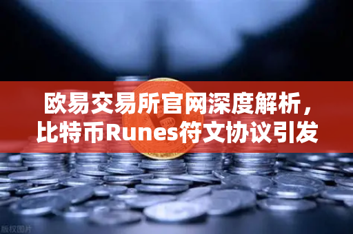 欧易交易所官网深度解析，比特币Runes符文协议引发社区分叉提案风波