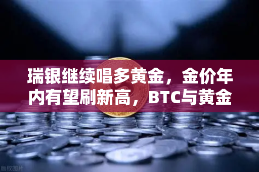 瑞银继续唱多黄金，金价年内有望刷新高，BTC与黄金的跷跷板效应