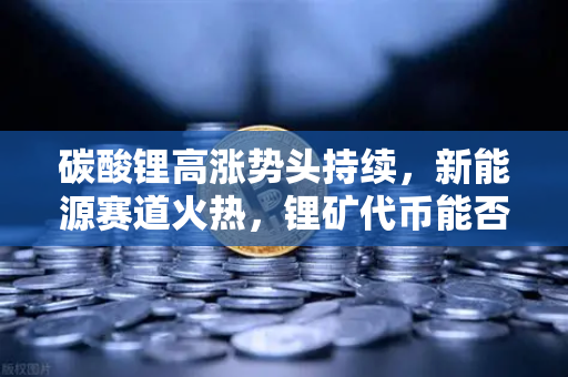 碳酸锂高涨势头持续，新能源赛道火热，锂矿代币能否借势起飞？