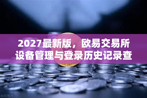 2027最新版，欧易交易所设备管理与登录历史记录查询