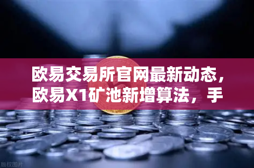 欧易交易所官网最新动态，欧易X1矿池新增算法，手机挖矿收益多元化全面解析