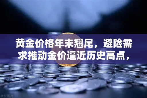黄金价格年末翘尾，避险需求推动金价逼近历史高点，投资者如何布局？