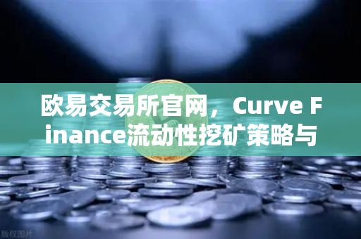 欧易交易所官网，Curve Finance流动性挖矿策略与CRV锁定周期优化指南