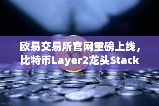 欧易交易所官网重磅上线，比特币Layer2龙头Stacks（STX）开启质押挖矿，抢先布局下一轮牛市