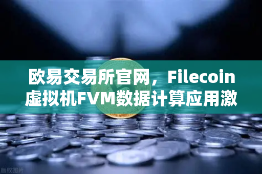 欧易交易所官网，Filecoin虚拟机FVM数据计算应用激增，Web3生态迎来新纪元