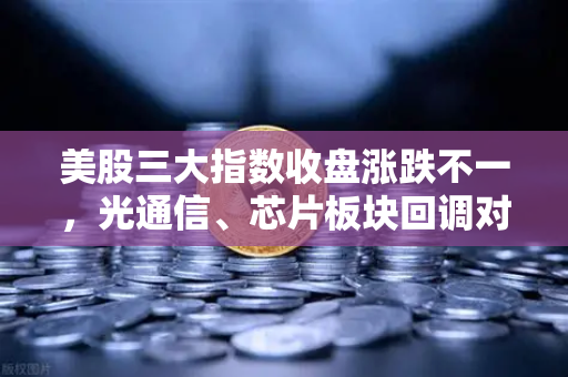 美股三大指数收盘涨跌不一，光通信、芯片板块回调对加密科技股的传导效应解析