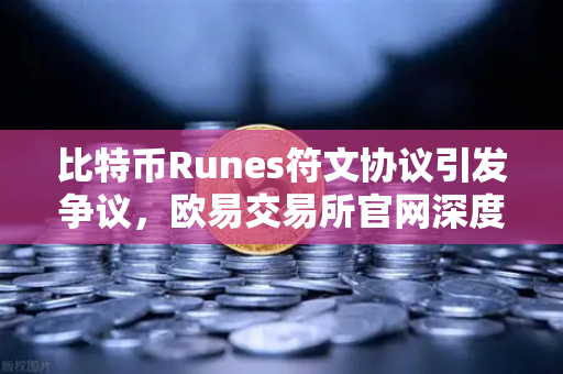 比特币Runes符文协议引发争议，欧易交易所官网深度解析社区分叉提案