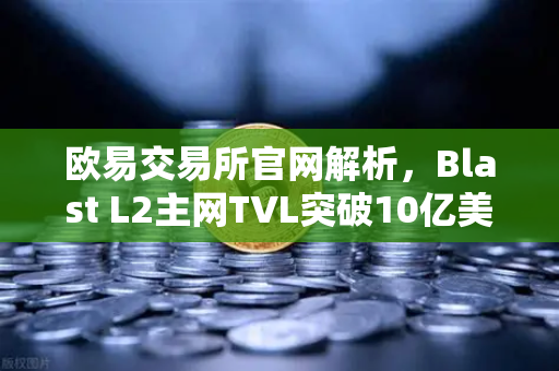 欧易交易所官网解析，Blast L2主网TVL突破10亿美元，原生收益模式引领加密新趋势
