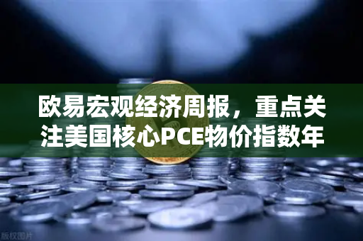 欧易宏观经济周报，重点关注美国核心PCE物价指数年率，市场风向标如何指引投资决策？