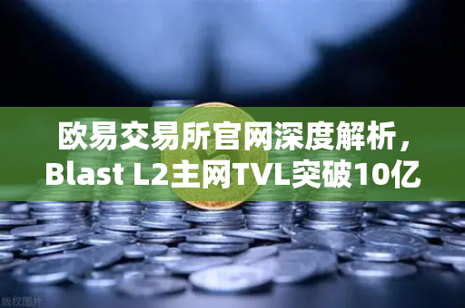 欧易交易所官网深度解析，Blast L2主网TVL突破10亿美元，原生收益模式何以成为市场新宠？